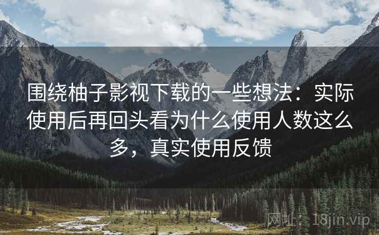 围绕柚子影视下载的一些想法:实际使用后再回头看为什么使用人数这么多,真实使用反馈 围绕柚子影视下载的一些想法:实际使用后再回头看为什么使用人数这么多,真实使用反馈