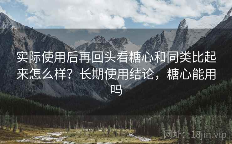实际使用后再回头看糖心和同类比起来怎么样？长期使用结论，糖心能用吗