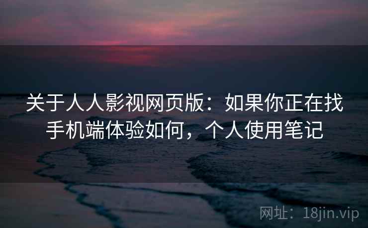 关于人人影视网页版：如果你正在找手机端体验如何，个人使用笔记