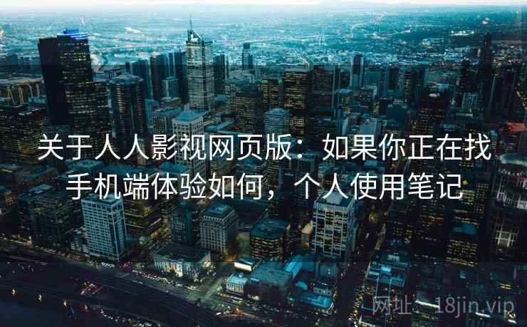 关于人人影视网页版:如果你正在找手机端体验如何,个人使用笔记 关于人人影视网页版:如果你正在找手机端体验如何,个人使用笔记
