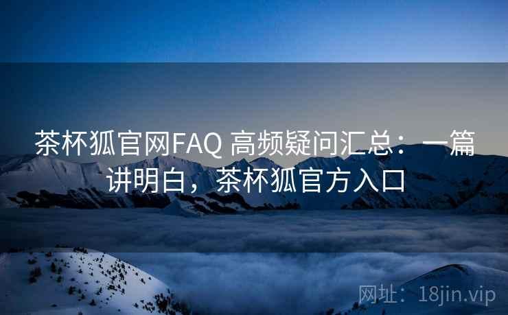 茶杯狐官网FAQ 高频疑问汇总：一篇讲明白，茶杯狐官方入口