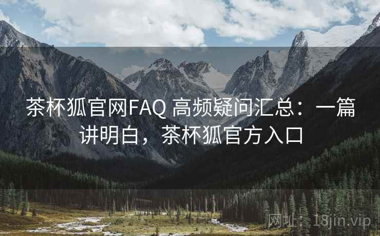 茶杯狐官网FAQ 高频疑问汇总:一篇讲明白,茶杯狐官方入口 茶杯狐官网FAQ 高频疑问汇总:一篇讲明白,茶杯狐官方入口