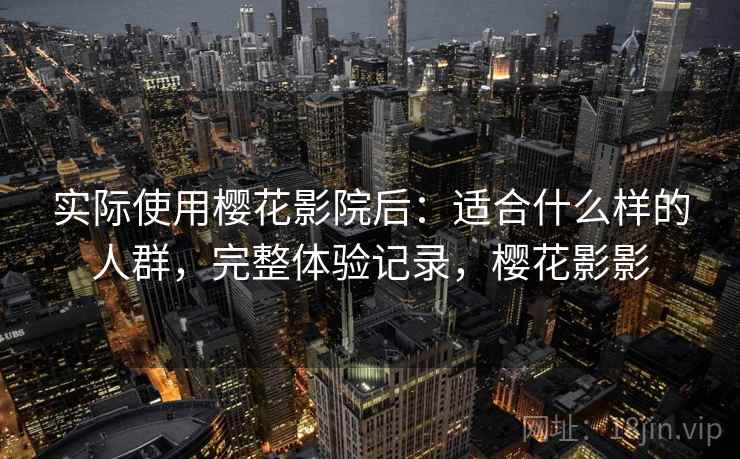 实际使用樱花影院后：适合什么样的人群，完整体验记录，樱花影影