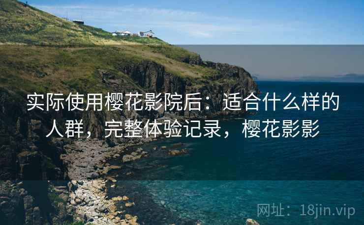 实际使用樱花影院后:适合什么样的人群,完整体验记录,樱花影影 实际使用樱花影院后:适合什么样的人群,完整体验记录,樱花影影