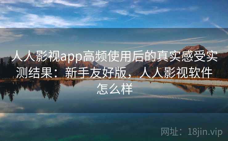 人人影视app高频使用后的真实感受实测结果:新手友好版,人人影视软件怎么样 人人影视app高频使用后的真实感受实测结果:新手友好版,人人影视软件怎么样