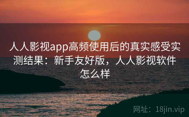 人人影视app高频使用后的真实感受实测结果：新手友好版，人人影视软件怎么样