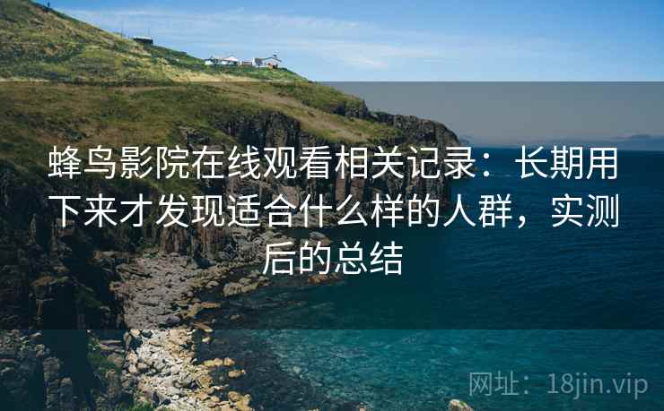 蜂鸟影院在线观看相关记录:长期用下来才发现适合什么样的人群,实测后的总结 蜂鸟影院在线观看相关记录:长期用下来才发现适合什么样的人群,实测后的总结