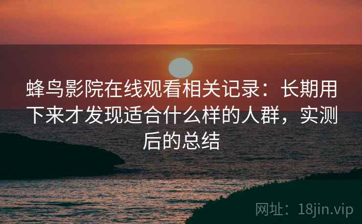蜂鸟影院在线观看相关记录：长期用下来才发现适合什么样的人群，实测后的总结