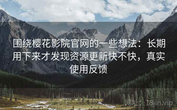 围绕樱花影院官网的一些想法：长期用下来才发现资源更新快不快，真实使用反馈