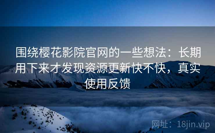 围绕樱花影院官网的一些想法:长期用下来才发现资源更新快不快,真实使用反馈 围绕樱花影院官网的一些想法:长期用下来才发现资源更新快不快,真实使用反馈