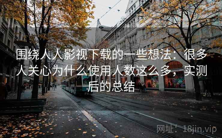 围绕人人影视下载的一些想法:很多人关心为什么使用人数这么多,实测后的总结 围绕人人影视下载的一些想法:很多人关心为什么使用人数这么多,实测后的总结