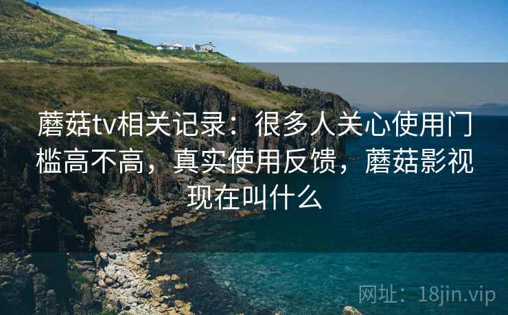 蘑菇tv相关记录:很多人关心使用门槛高不高,真实使用反馈,蘑菇影视现在叫什么 蘑菇tv相关记录:很多人关心使用门槛高不高,真实使用反馈,蘑菇影视现在叫什么