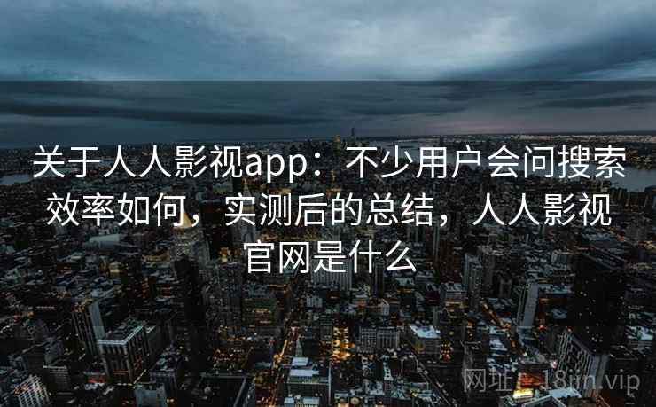 关于人人影视app:不少用户会问搜索效率如何,实测后的总结,人人影视官网是什么 关于人人影视app:不少用户会问搜索效率如何,实测后的总结,人人影视官网是什么