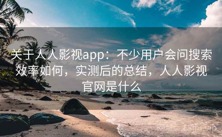 关于人人影视app：不少用户会问搜索效率如何，实测后的总结，人人影视官网是什么