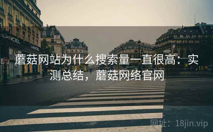 蘑菇网站为什么搜索量一直很高：实测总结，蘑菇网络官网