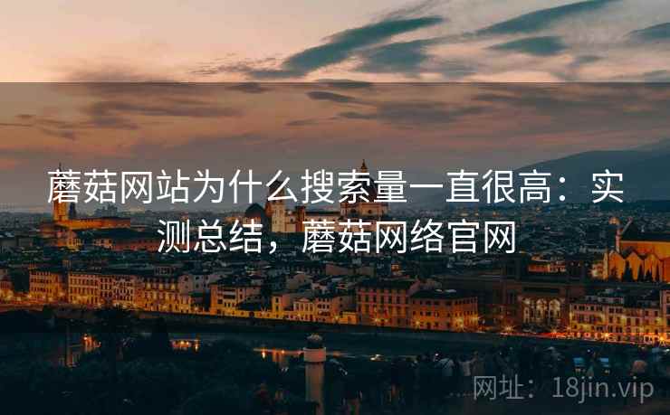 蘑菇网站为什么搜索量一直很高:实测总结,蘑菇网络官网 蘑菇网站为什么搜索量一直很高:实测总结,蘑菇网络官网
