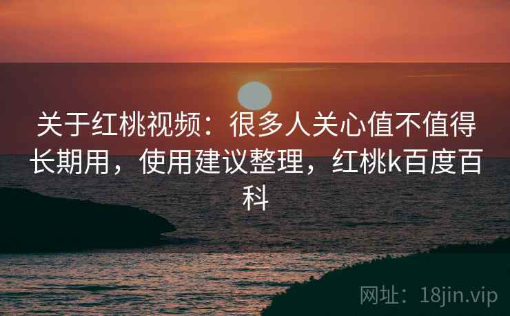 关于红桃视频：很多人关心值不值得长期用，使用建议整理，红桃k百度百科