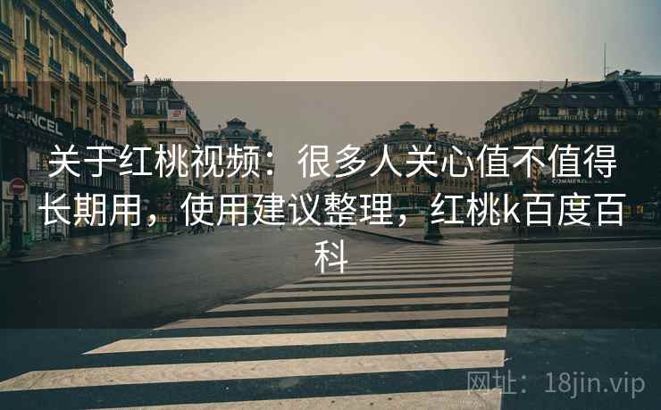 关于红桃视频:很多人关心值不值得长期用,使用建议整理,红桃k百度百科 关于红桃视频:很多人关心值不值得长期用,使用建议整理,红桃k百度百科