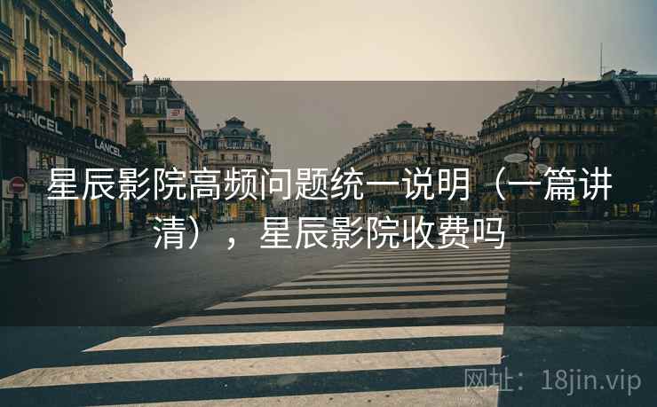 星辰影院高频问题统一说明(一篇讲清),星辰影院收费吗 星辰影院高频问题统一说明(一篇讲清),星辰影院收费吗