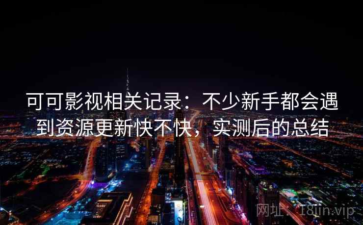 可可影视相关记录：不少新手都会遇到资源更新快不快，实测后的总结