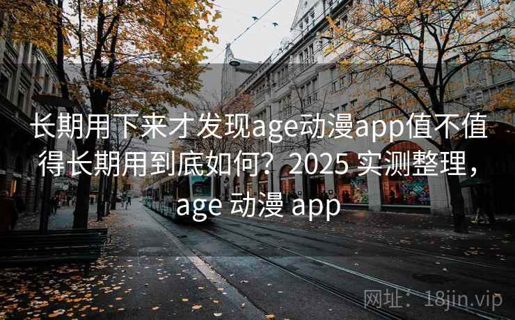 长期用下来才发现age动漫app值不值得长期用到底如何?2025 实测整理,age 动漫 app 长期用下来才发现age动漫app值不值得长期用到底如何?2025 实测整理,age 动漫 app