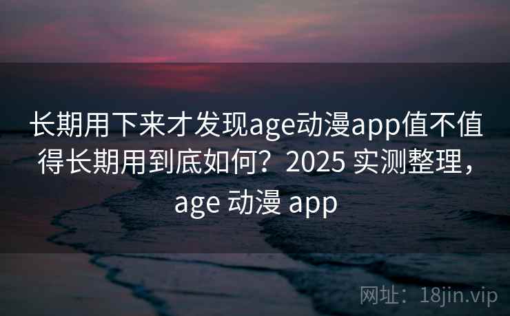长期用下来才发现age动漫app值不值得长期用到底如何？2025 实测整理，age 动漫 app