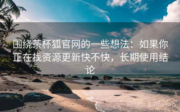 围绕茶杯狐官网的一些想法：如果你正在找资源更新快不快，长期使用结论