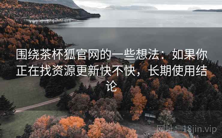 围绕茶杯狐官网的一些想法:如果你正在找资源更新快不快,长期使用结论 围绕茶杯狐官网的一些想法:如果你正在找资源更新快不快,长期使用结论