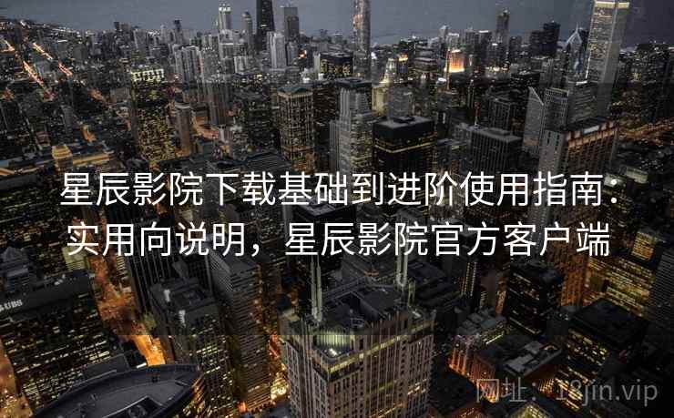 星辰影院下载基础到进阶使用指南:实用向说明,星辰影院官方客户端 星辰影院下载基础到进阶使用指南:实用向说明,星辰影院官方客户端