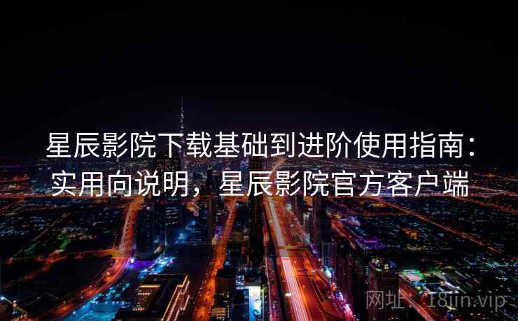 星辰影院下载基础到进阶使用指南：实用向说明，星辰影院官方客户端