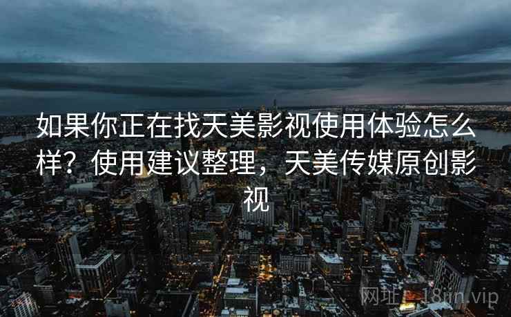 如果你正在找天美影视使用体验怎么样？使用建议整理，天美传媒原创影视