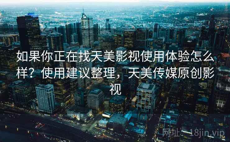 如果你正在找天美影视使用体验怎么样?使用建议整理,天美传媒原创影视 如果你正在找天美影视使用体验怎么样?使用建议整理,天美传媒原创影视
