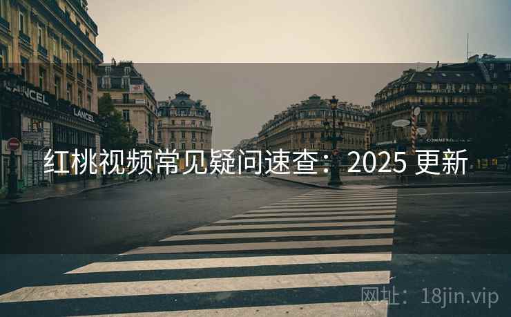 红桃视频常见疑问速查:2025 更新 红桃视频常见疑问速查:2025 更新
