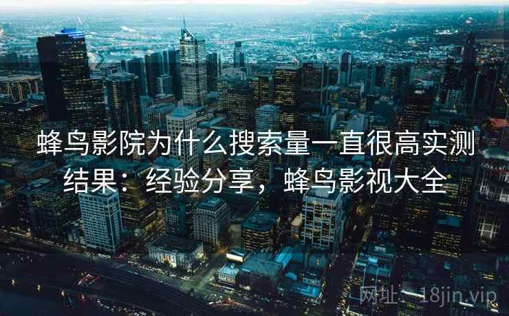 蜂鸟影院为什么搜索量一直很高实测结果：经验分享，蜂鸟影视大全