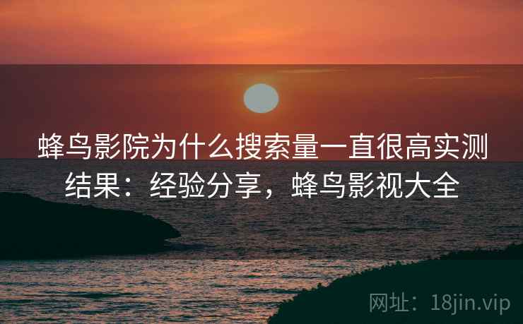蜂鸟影院为什么搜索量一直很高实测结果:经验分享,蜂鸟影视大全 蜂鸟影院为什么搜索量一直很高实测结果:经验分享,蜂鸟影视大全