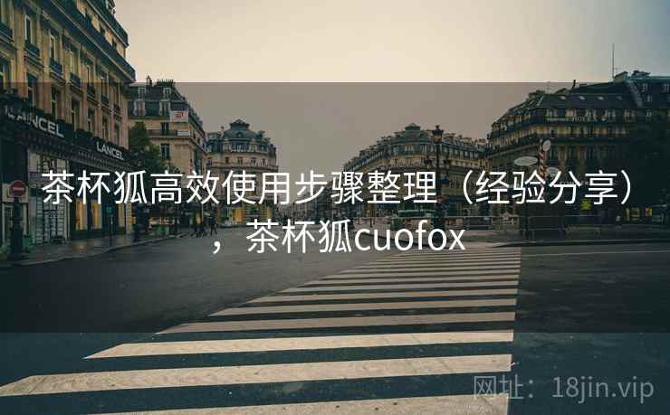 茶杯狐高效使用步骤整理(经验分享),茶杯狐cuofox 茶杯狐高效使用步骤整理(经验分享),茶杯狐cuofox