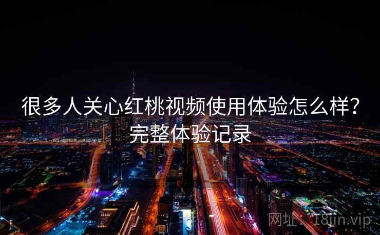 很多人关心红桃视频使用体验怎么样？完整体验记录