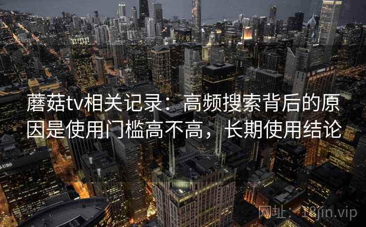 蘑菇tv相关记录：高频搜索背后的原因是使用门槛高不高，长期使用结论